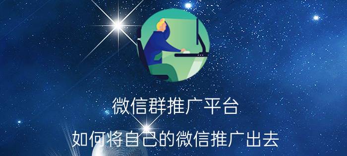 微信群推广平台 如何将自己的微信推广出去？